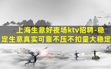 上海生意好夜场ktv招聘-稳定生意真实可靠不压不扣量大稳定